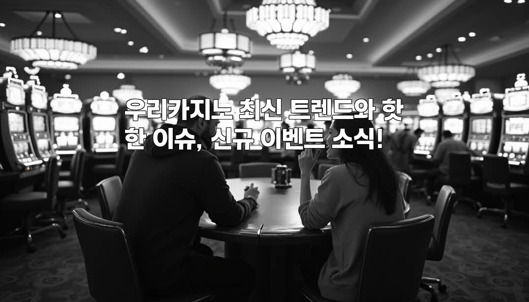 우리카지노 최신 트렌드와 핫한 이슈, 신규 이벤트 소식!